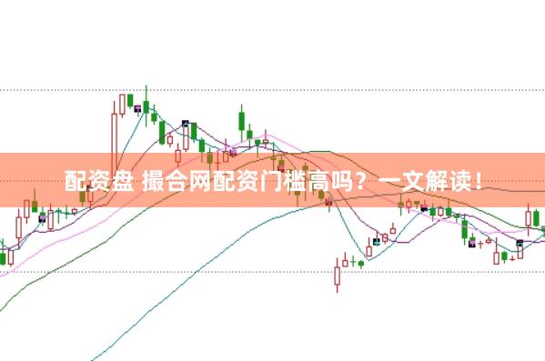 配资盘 撮合网配资门槛高吗？一文解读！