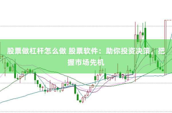 股票做杠杆怎么做 股票软件：助你投资决策，把握市场先机
