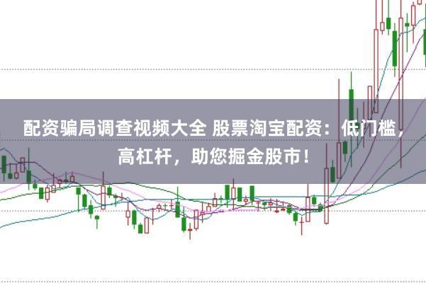 配资骗局调查视频大全 股票淘宝配资：低门槛，高杠杆，助您掘金股市！