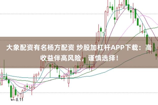 大象配资有名杨方配资 炒股加杠杆APP下载：高收益伴高风险，谨慎选择！