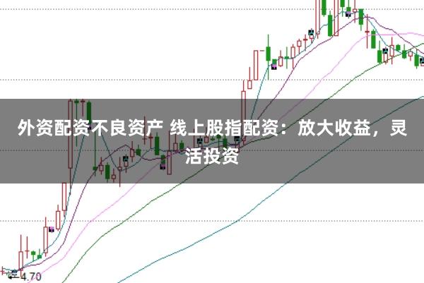 外资配资不良资产 线上股指配资：放大收益，灵活投资