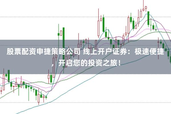 股票配资申捷策略公司 线上开户证券：极速便捷，开启您的投资之旅！