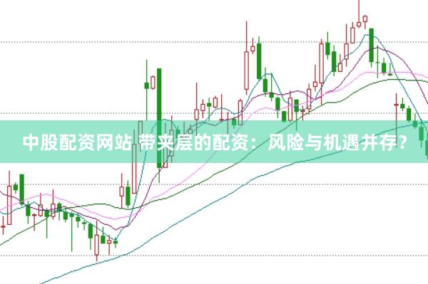 中股配资网站 带夹层的配资：风险与机遇并存？