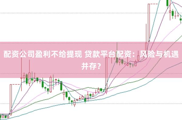 配资公司盈利不给提现 贷款平台配资：风险与机遇并存？