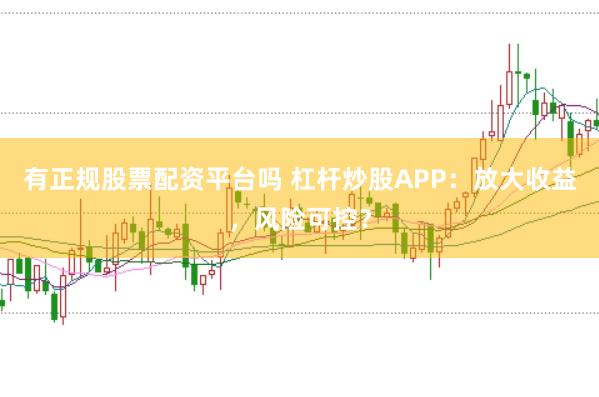 有正规股票配资平台吗 杠杆炒股APP：放大收益，风险可控？