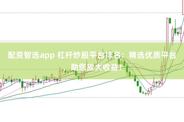 配资智选app 杠杆炒股平台排名：精选优质平台，助您放大收益！