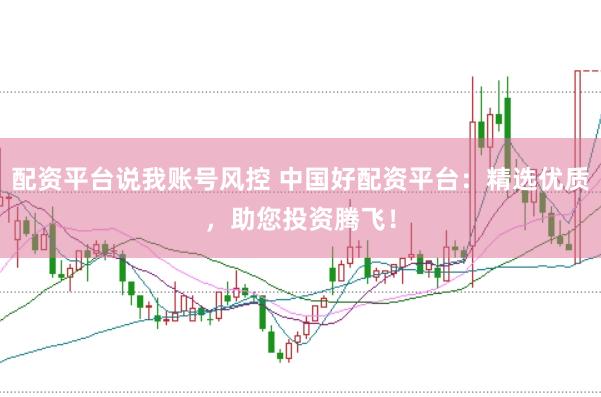配资平台说我账号风控 中国好配资平台：精选优质，助您投资腾飞！