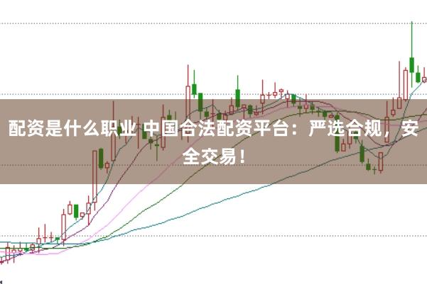 配资是什么职业 中国合法配资平台：严选合规，安全交易！
