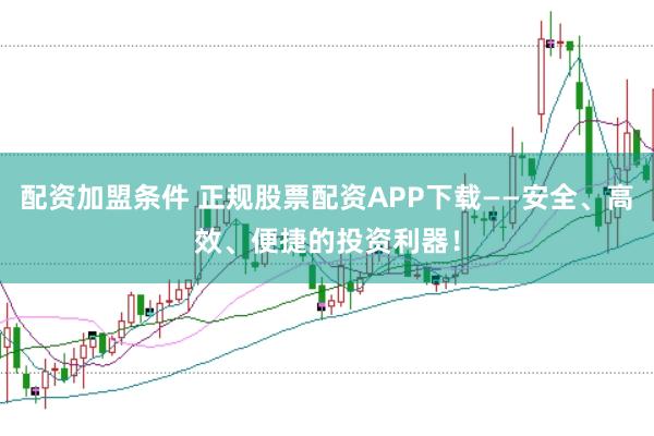 配资加盟条件 正规股票配资APP下载——安全、高效、便捷的投资利器！