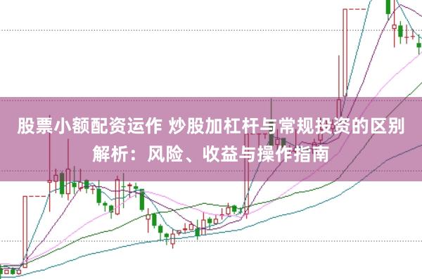 股票小额配资运作 炒股加杠杆与常规投资的区别解析：风险、收益与操作指南