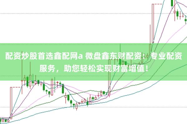 配资炒股首选鑫配网a 微盘鑫东财配资：专业配资服务，助您轻松实现财富增值！