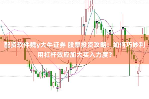 配资软件魏y大牛证券 股票投资攻略：如何巧妙利用杠杆效应加大买入力度？