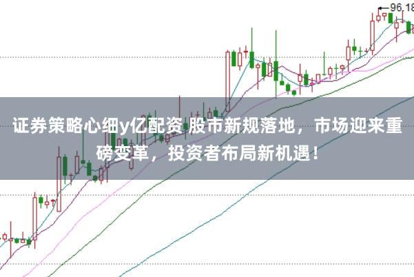 证券策略心细y亿配资 股市新规落地，市场迎来重磅变革，投资者布局新机遇！