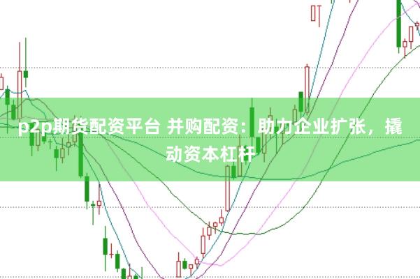 p2p期货配资平台 并购配资：助力企业扩张，撬动资本杠杆