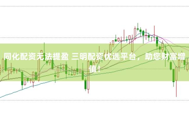 同化配资无法提盈 三明配资优选平台，助您财富增值！