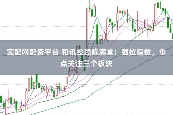 实配网配资平台 和讯投顾陈满堂：强拉指数，重点关注三个板块