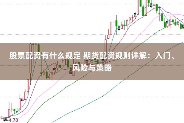 股票配资有什么规定 期货配资规则详解：入门、风险与策略
