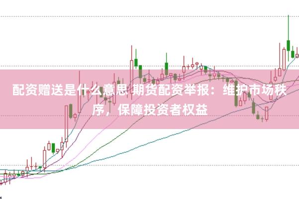 配资赠送是什么意思 期货配资举报：维护市场秩序，保障投资者权益