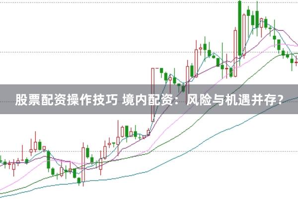 股票配资操作技巧 境内配资：风险与机遇并存？