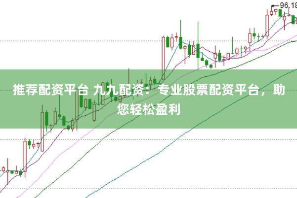 推荐配资平台 九九配资：专业股票配资平台，助您轻松盈利