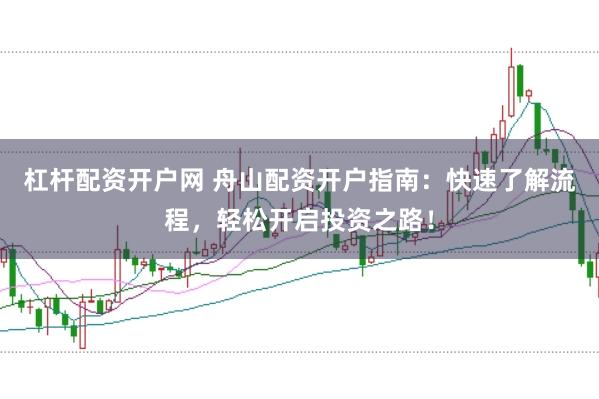 杠杆配资开户网 舟山配资开户指南：快速了解流程，轻松开启投资之路！