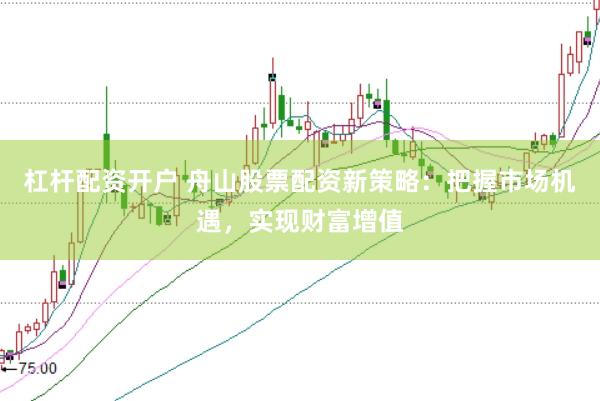 杠杆配资开户 舟山股票配资新策略：把握市场机遇，实现财富增值