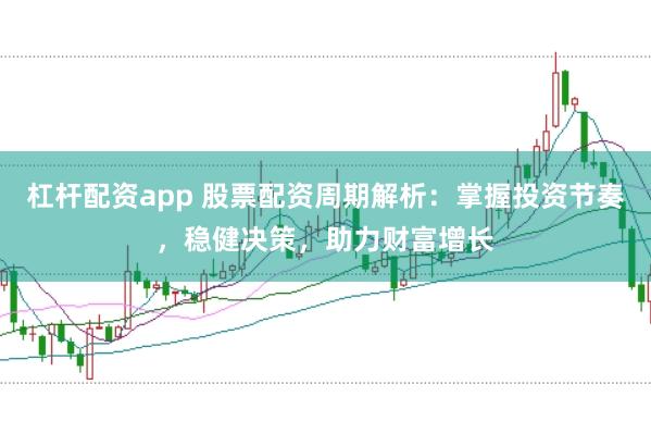 杠杆配资app 股票配资周期解析：掌握投资节奏，稳健决策，助力财富增长