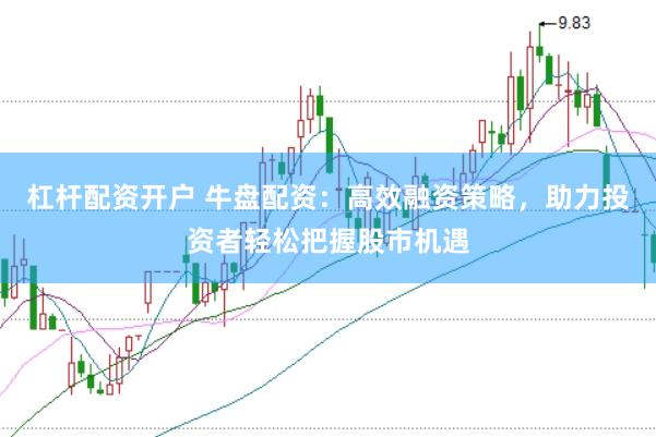 杠杆配资开户 牛盘配资：高效融资策略，助力投资者轻松把握股市机遇