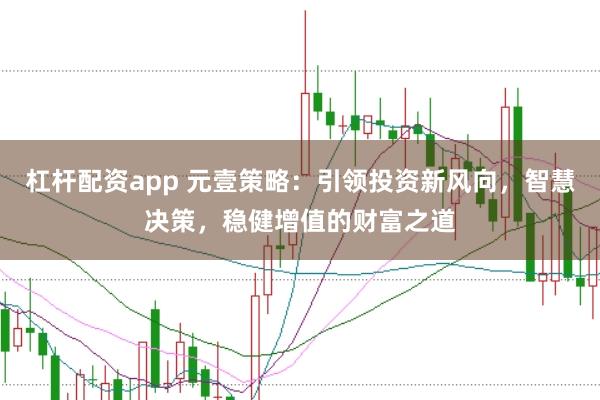 杠杆配资app 元壹策略：引领投资新风向，智慧决策，稳健增值的财富之道