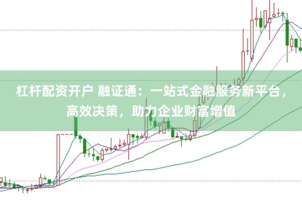 杠杆配资开户 融证通：一站式金融服务新平台，高效决策，助力企业财富增值