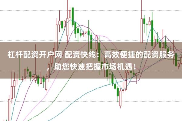 杠杆配资开户网 配资快线：高效便捷的配资服务，助您快速把握市场机遇！