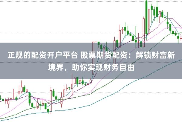 正规的配资开户平台 股票期货配资：解锁财富新境界，助你实现财务自由