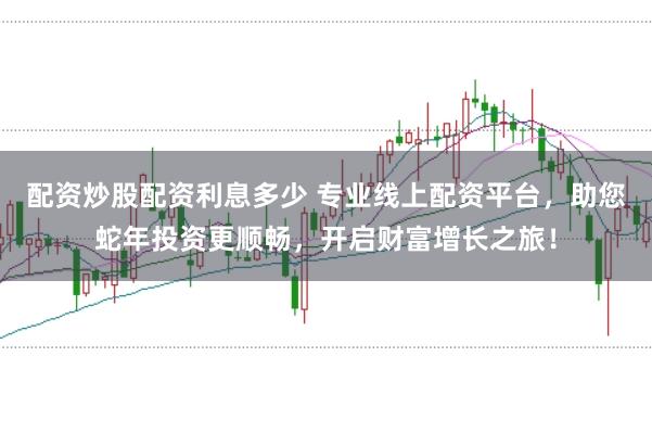 配资炒股配资利息多少 专业线上配资平台，助您蛇年投资更顺畅，开启财富增长之旅！