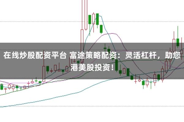 在线炒股配资平台 富途策略配资：灵活杠杆，助您港美股投资！
