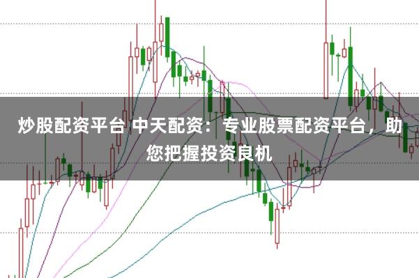 炒股配资平台 中天配资：专业股票配资平台，助您把握投资良机