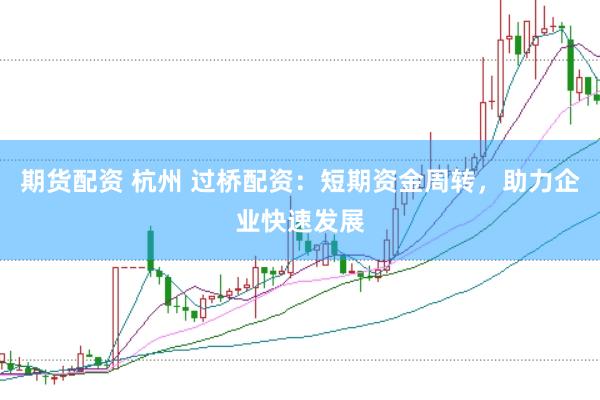 期货配资 杭州 过桥配资：短期资金周转，助力企业快速发展