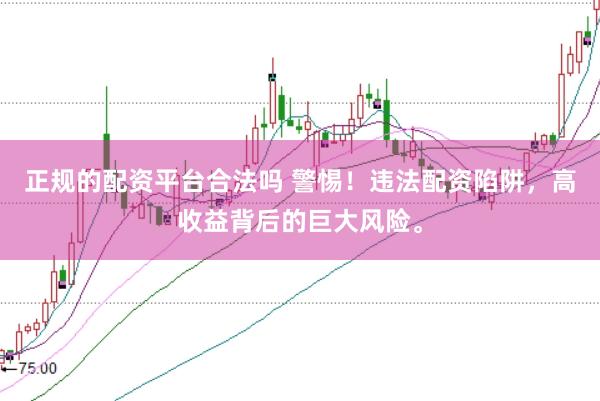 正规的配资平台合法吗 警惕！违法配资陷阱，高收益背后的巨大风险。