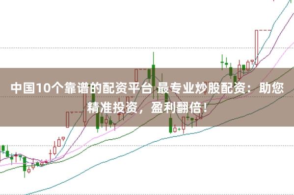 中国10个靠谱的配资平台 最专业炒股配资：助您精准投资，盈利翻倍！