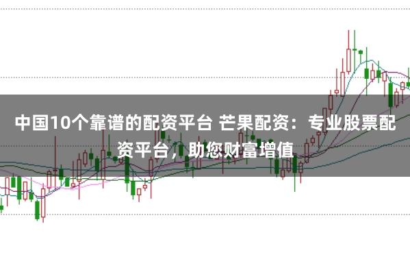 中国10个靠谱的配资平台 芒果配资：专业股票配资平台，助您财富增值