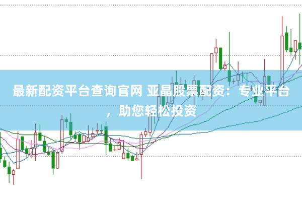 最新配资平台查询官网 亚晶股票配资：专业平台，助您轻松投资
