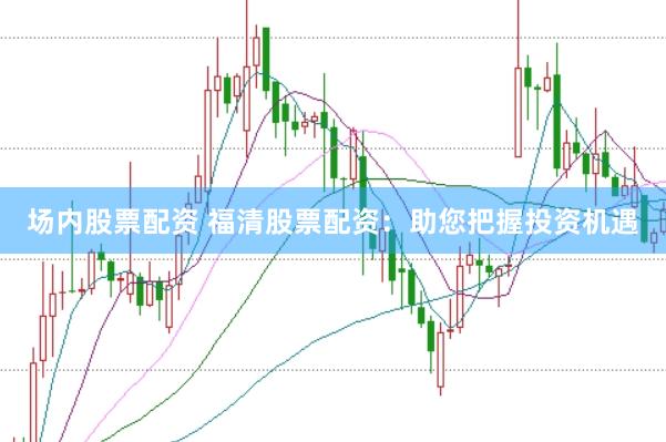 场内股票配资 福清股票配资：助您把握投资机遇