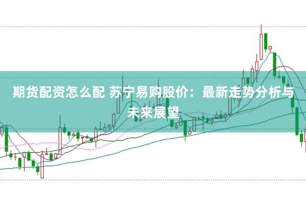 期货配资怎么配 苏宁易购股价：最新走势分析与未来展望