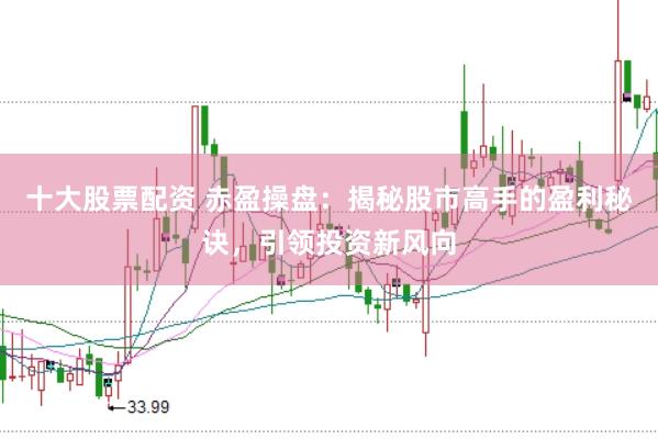 十大股票配资 赤盈操盘：揭秘股市高手的盈利秘诀，引领投资新风向