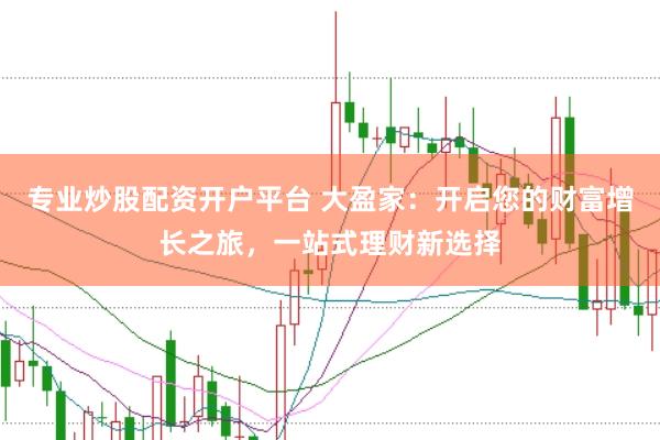 专业炒股配资开户平台 大盈家：开启您的财富增长之旅，一站式理财新选择