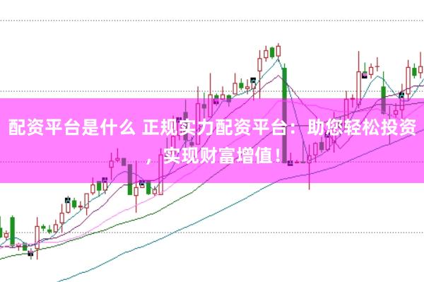 配资平台是什么 正规实力配资平台：助您轻松投资，实现财富增值！