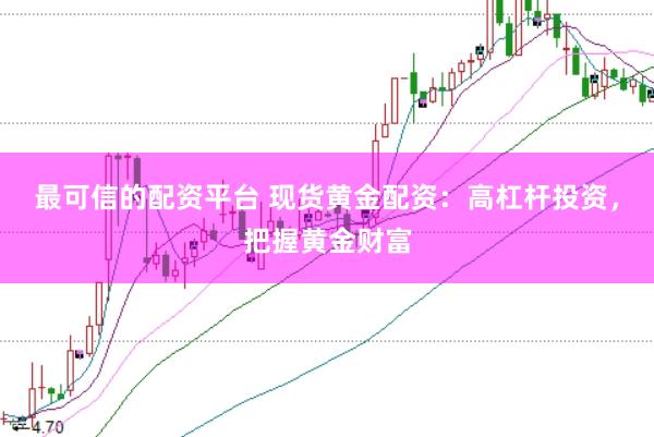 最可信的配资平台 现货黄金配资：高杠杆投资，把握黄金财富