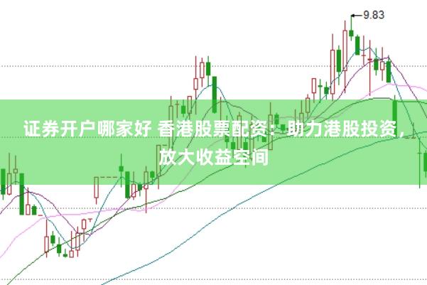 证券开户哪家好 香港股票配资：助力港股投资，放大收益空间