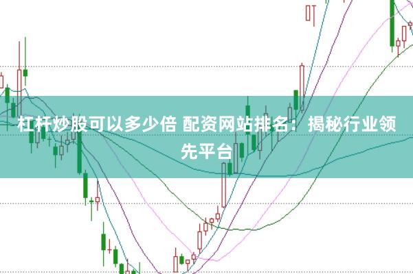 杠杆炒股可以多少倍 配资网站排名：揭秘行业领先平台