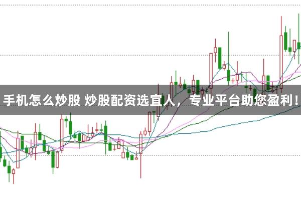 手机怎么炒股 炒股配资选宜人，专业平台助您盈利！
