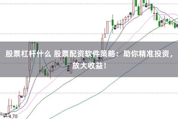股票杠杆什么 股票配资软件策略：助你精准投资，放大收益！